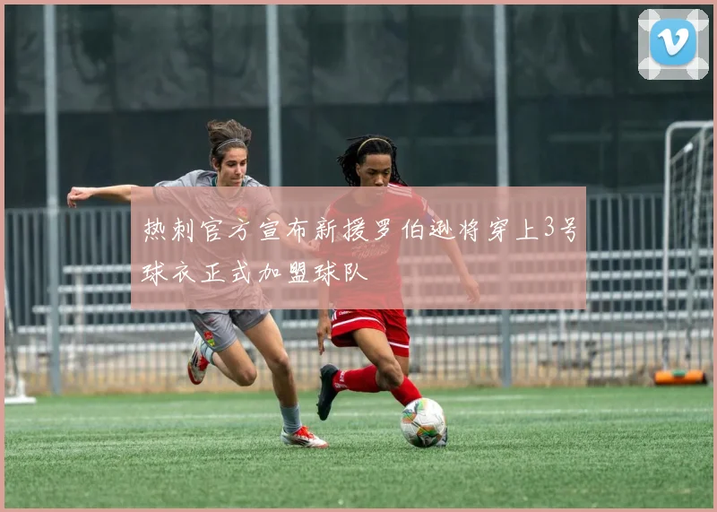 热刺官方宣布新援罗伯逊将穿上3号球衣正式加盟球队