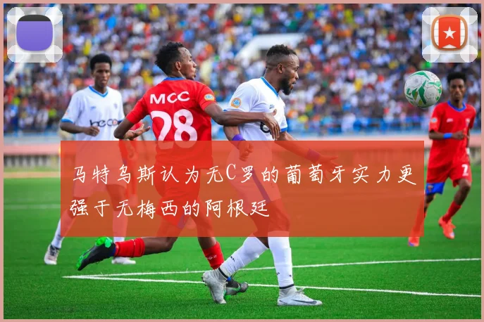 马特乌斯认为无C罗的葡萄牙实力更强于无梅西的阿根廷