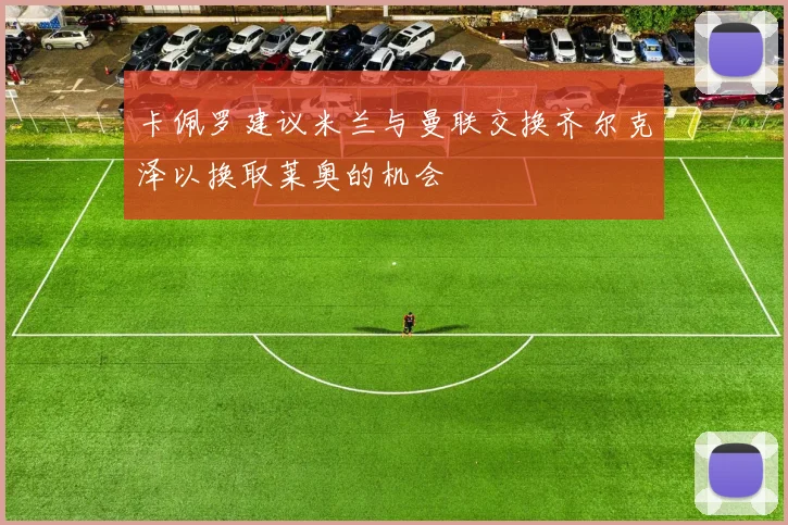 卡佩罗建议米兰与曼联交换齐尔克泽以换取莱奥的机会