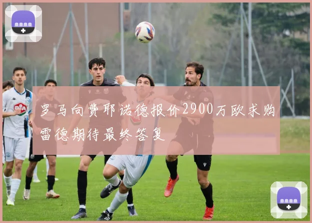罗马向费耶诺德报价2900万欧求购雷德期待最终答复