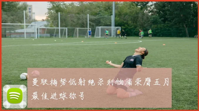 曼联梅努低射绝杀利物浦荣膺五月最佳进球称号