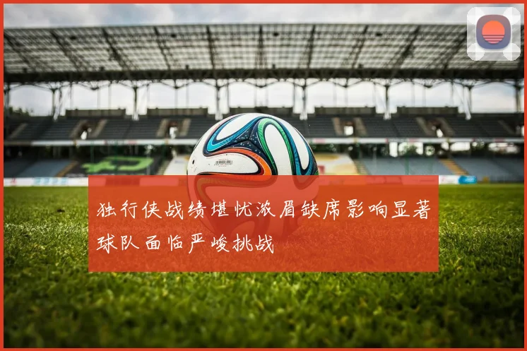 独行侠战绩堪忧浓眉缺席影响显著球队面临严峻挑战