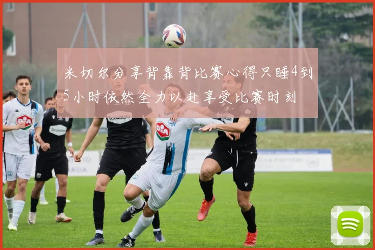 米切尔分享背靠背比赛心得只睡4到5小时依然全力以赴享受比赛时刻