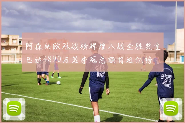 阿森纳欧冠战绩辉煌八战全胜奖金已达4890万若夺冠总额将近亿镑