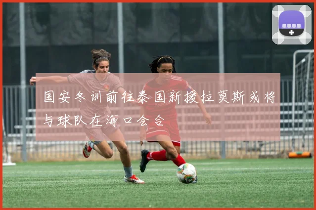 国安冬训前往泰国新援拉莫斯或将与球队在海口会合