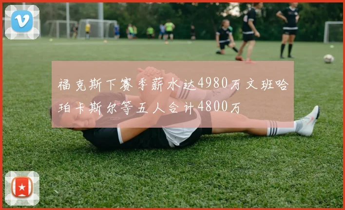 福克斯下赛季薪水达4980万文班哈珀卡斯尔等五人合计4800万