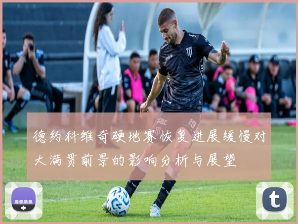 德约科维奇硬地赛恢复进展缓慢对大满贯前景的影响分析与展望