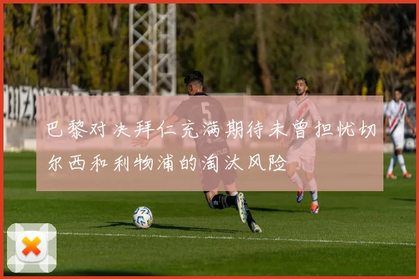 巴黎对决拜仁充满期待未曾担忧切尔西和利物浦的淘汰风险