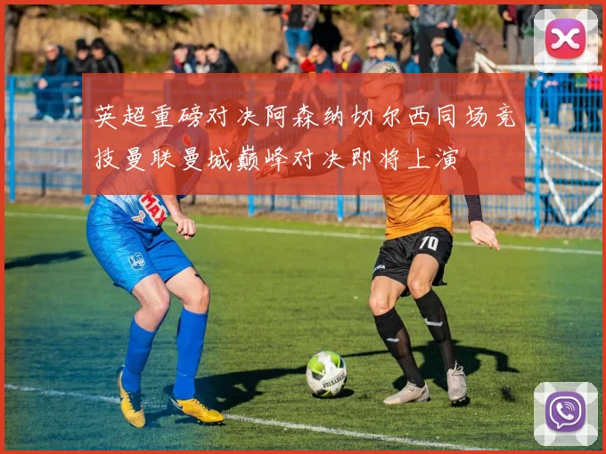 英超重磅对决阿森纳切尔西同场竞技曼联曼城巅峰对决即将上演