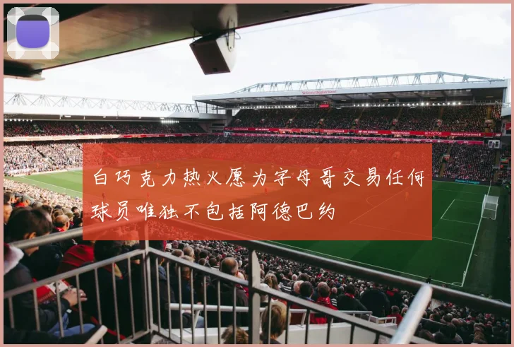 白巧克力热火愿为字母哥交易任何球员唯独不包括阿德巴约