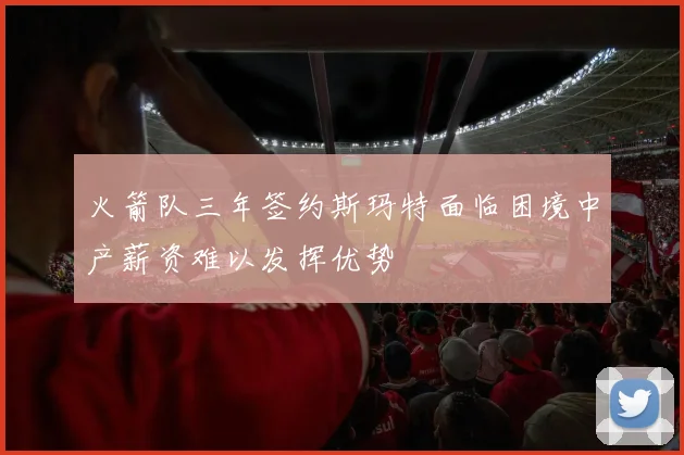 火箭队三年签约斯玛特面临困境中产薪资难以发挥优势