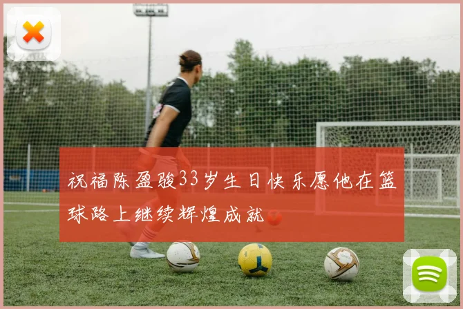 祝福陈盈骏33岁生日快乐愿他在篮球路上继续辉煌成就