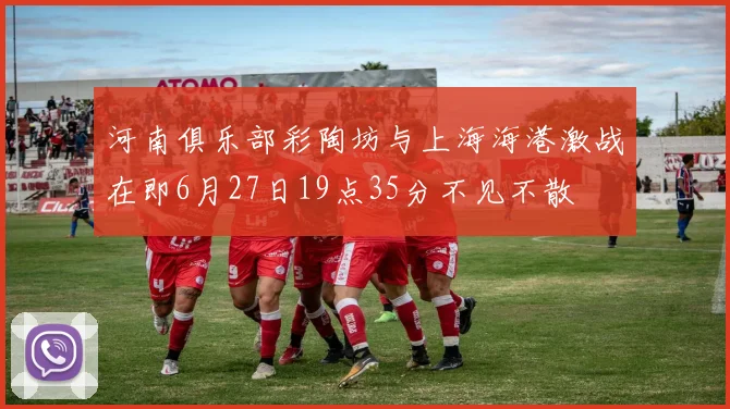 河南俱乐部彩陶坊与上海海港激战在即6月27日19点35分不见不散