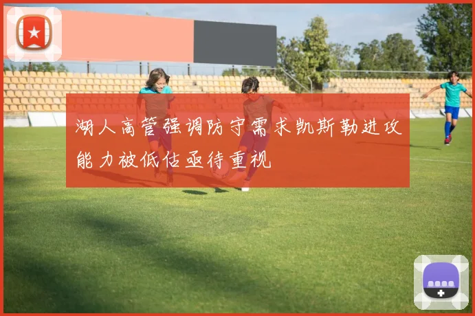 湖人高管强调防守需求凯斯勒进攻能力被低估亟待重视
