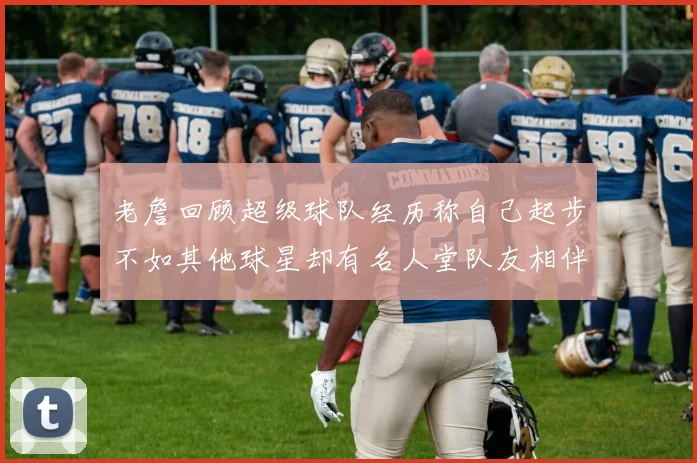 老詹回顾超级球队经历称自己起步不如其他球星却有名人堂队友相伴