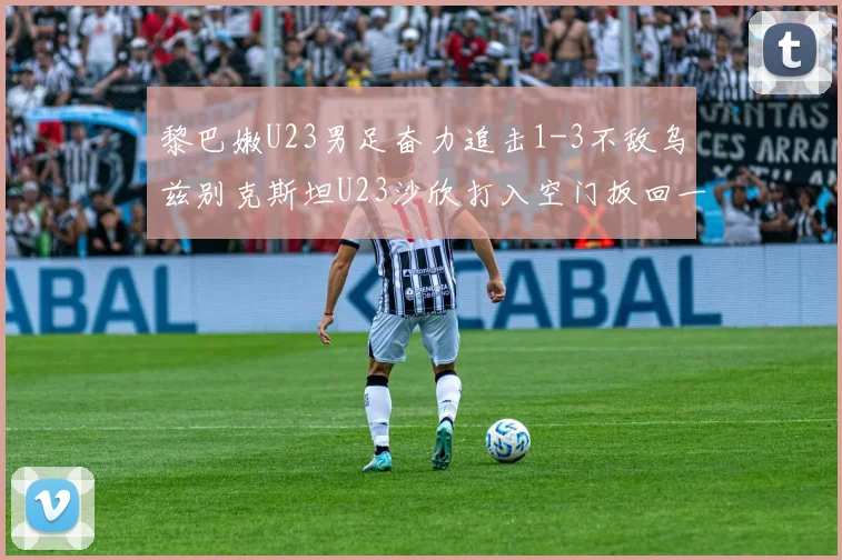 黎巴嫩U23男足奋力追击1-3不敌乌兹别克斯坦U23沙欣打入空门扳回一城
