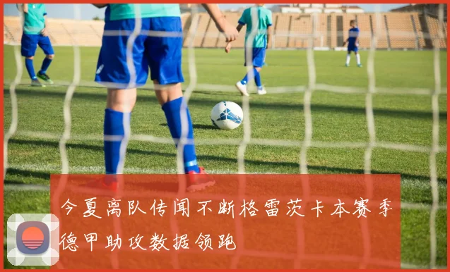 今夏离队传闻不断格雷茨卡本赛季德甲助攻数据领跑
