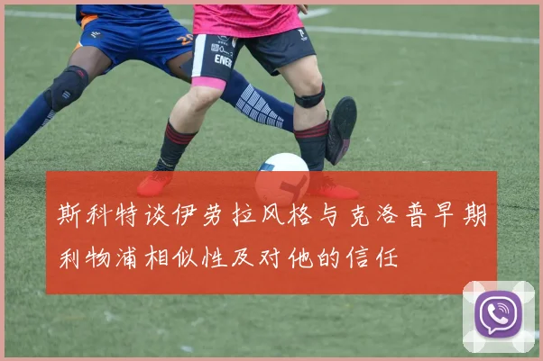 斯科特谈伊劳拉风格与克洛普早期利物浦相似性及对他的信任