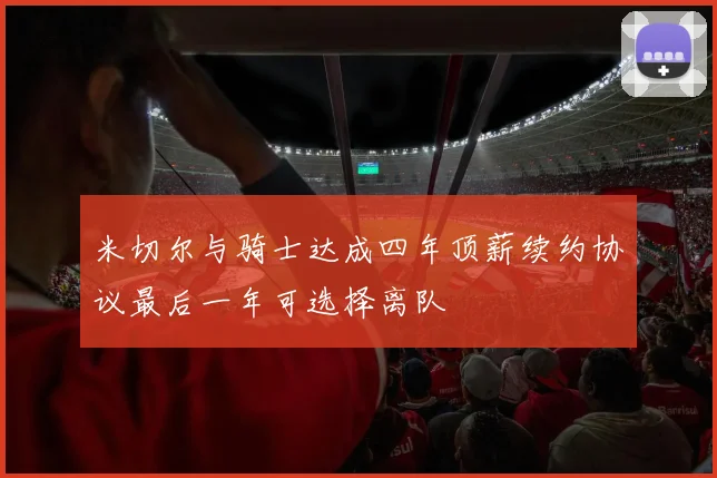 米切尔与骑士达成四年顶薪续约协议最后一年可选择离队