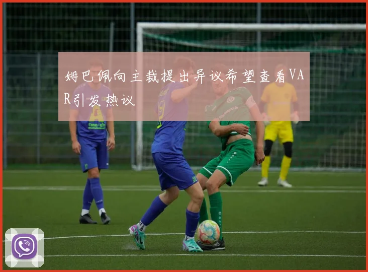 姆巴佩向主裁提出异议希望查看VAR引发热议
