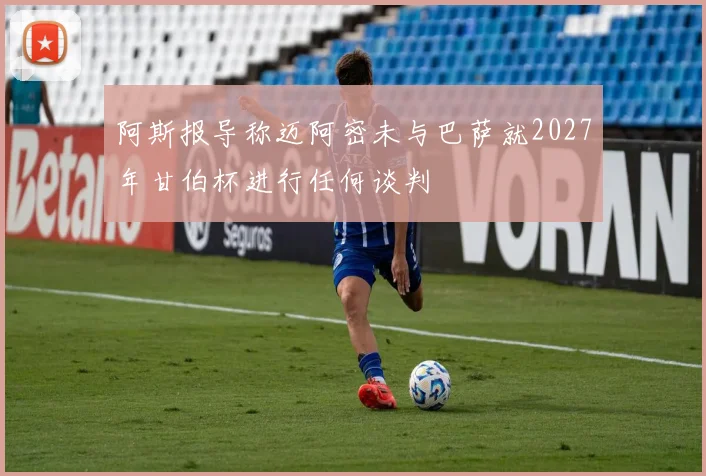 阿斯报导称迈阿密未与巴萨就2027年甘伯杯进行任何谈判