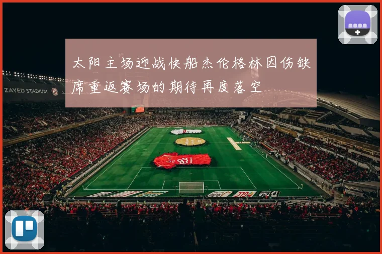 太阳主场迎战快船杰伦格林因伤缺席重返赛场的期待再度落空