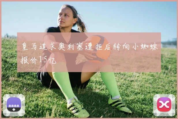 皇马追求奥利塞遭拒后转向小蜘蛛报价15亿