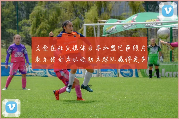 戈登在社交媒体分享加盟巴萨照片表示将全力以赴助力球队赢得更多荣誉