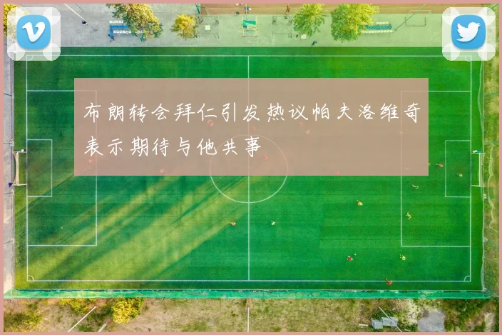 布朗转会拜仁引发热议帕夫洛维奇表示期待与他共事
