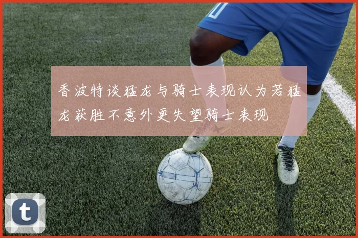 香波特谈猛龙与骑士表现认为若猛龙获胜不意外更失望骑士表现