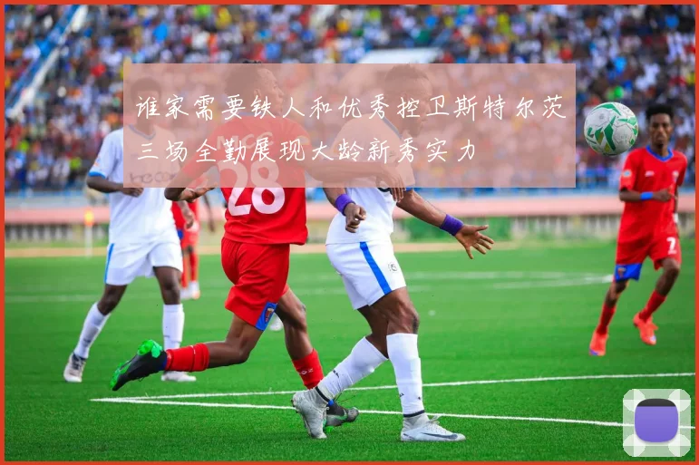 谁家需要铁人和优秀控卫斯特尔茨三场全勤展现大龄新秀实力