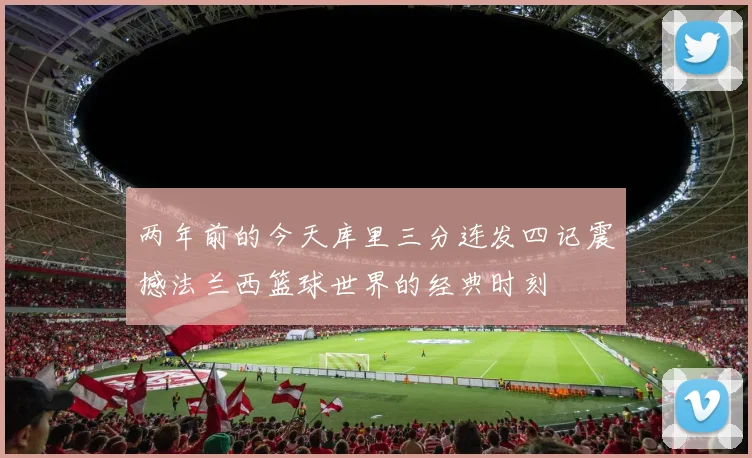 两年前的今天库里三分连发四记震撼法兰西篮球世界的经典时刻
