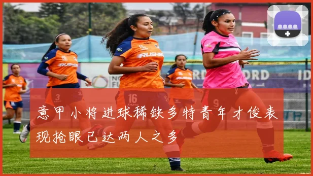 意甲小将进球稀缺多特青年才俊表现抢眼已达两人之多