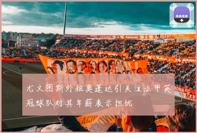 尤文图斯外租奥蓬达引关注法甲英冠球队对其年薪表示担忧