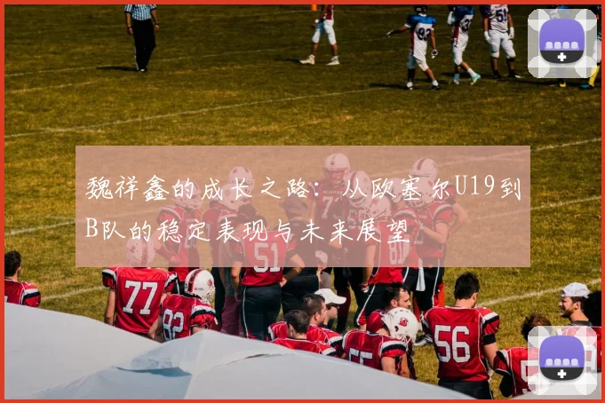 魏祥鑫的成长之路：从欧塞尔U19到B队的稳定表现与未来展望