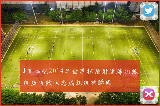 J罗回忆2014年世界杯抽射进球训练经历自然状态成就经典瞬间