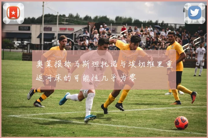 奥莱报称马斯坦托诺与埃切维里重返河床的可能性几乎为零